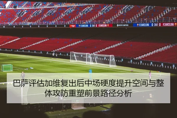 巴萨评估加维复出后中场硬度提升空间与整体攻防重塑前景路径分析