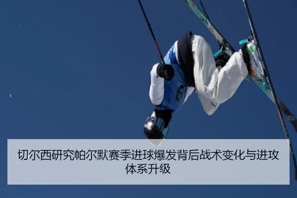 切尔西研究帕尔默赛季进球爆发背后战术变化与进攻体系升级