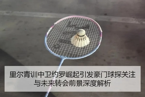 里尔青训中卫约罗崛起引发豪门球探关注与未来转会前景深度解析