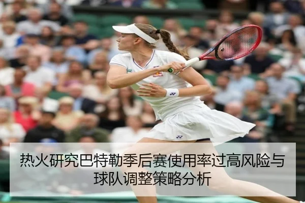 热火研究巴特勒季后赛使用率过高风险与球队调整策略分析