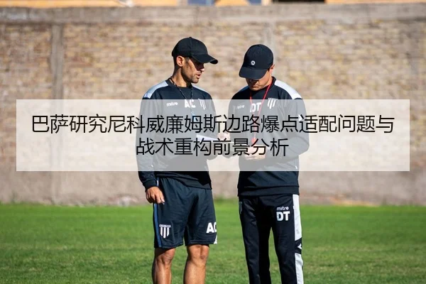 巴萨研究尼科威廉姆斯边路爆点适配问题与战术重构前景分析