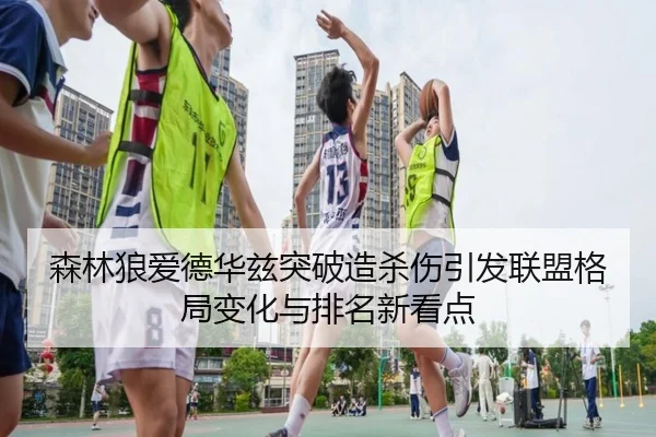 森林狼爱德华兹突破造杀伤引发联盟格局变化与排名新看点