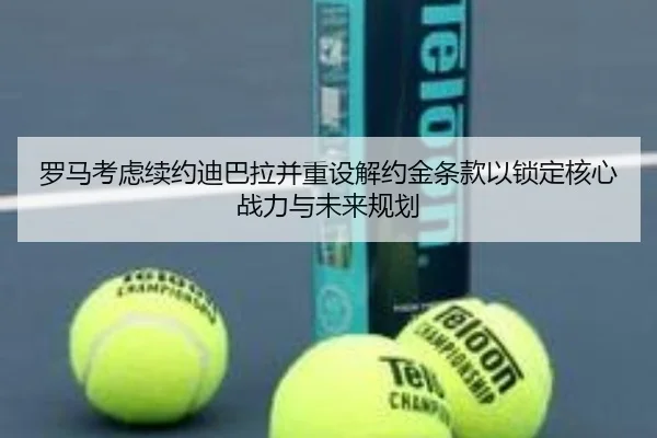 罗马考虑续约迪巴拉并重设解约金条款以锁定核心战力与未来规划
