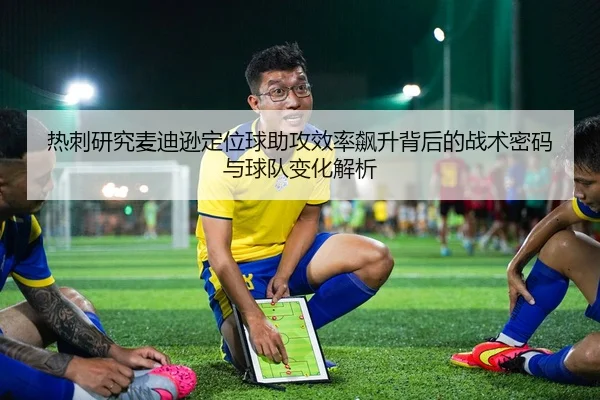 热刺研究麦迪逊定位球助攻效率飙升背后的战术密码与球队变化解析