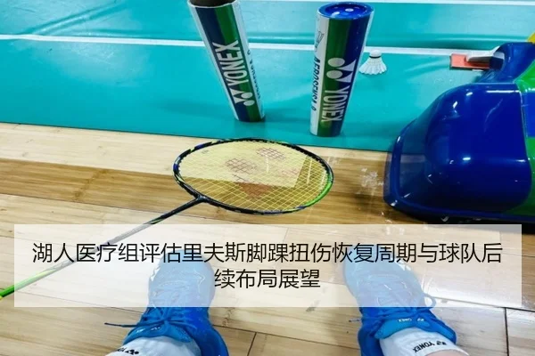 湖人医疗组评估里夫斯脚踝扭伤恢复周期与球队后续布局展望