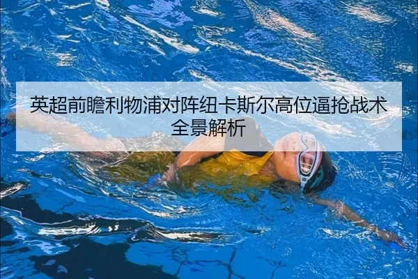 英超前瞻利物浦对阵纽卡斯尔高位逼抢战术全景解析