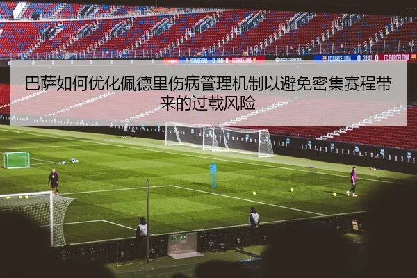 巴萨如何优化佩德里伤病管理机制以避免密集赛程带来的过载风险