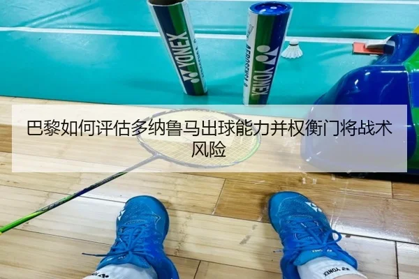 巴黎如何评估多纳鲁马出球能力并权衡门将战术风险