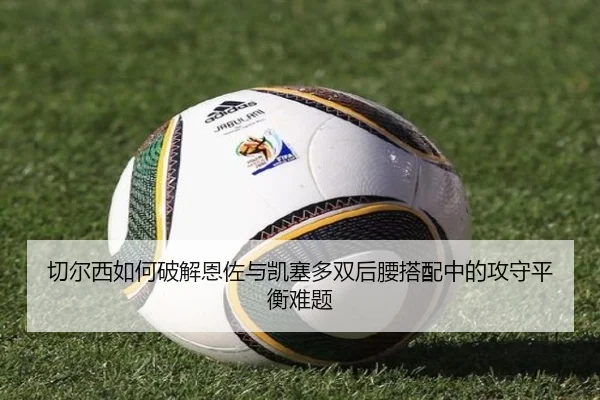 切尔西如何破解恩佐与凯塞多双后腰搭配中的攻守平衡难题