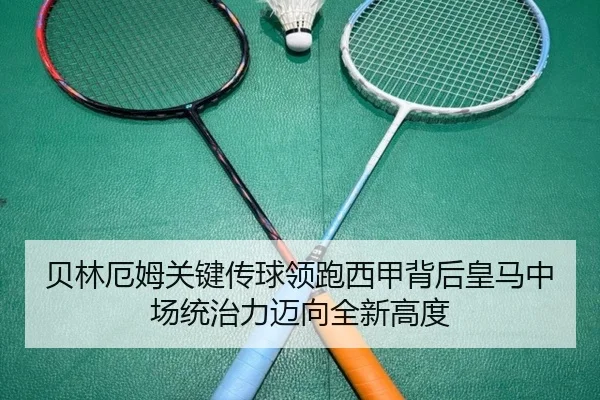 贝林厄姆关键传球领跑西甲背后皇马中场统治力迈向全新高度