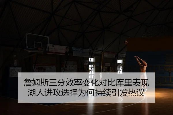 詹姆斯三分效率变化对比库里表现 湖人进攻选择为何持续引发热议
