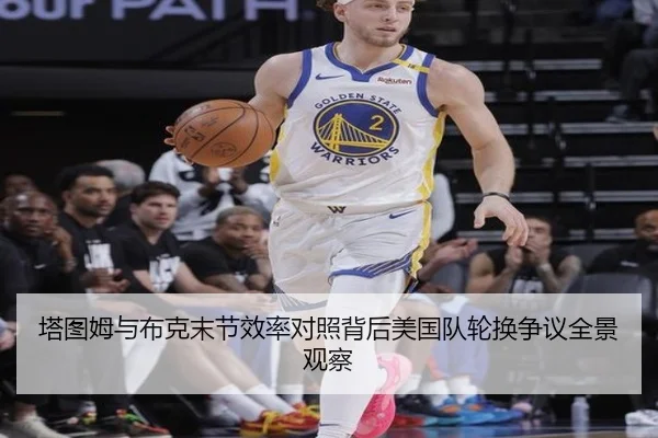 塔图姆与布克末节效率对照背后美国队轮换争议全景观察